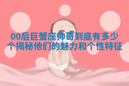 00后巨蟹座帅哥到底有多少个揭秘他们的魅力和个性特征