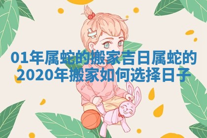 01年属蛇的搬家吉日 属蛇的2020年搬家如何选择日子