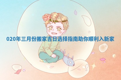 020年三月份搬家吉日选择指南助你顺利入新家