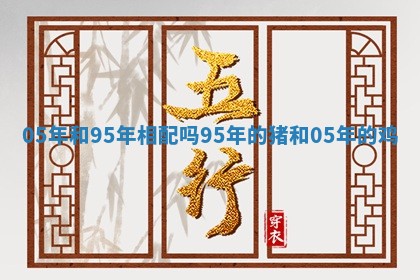 05年和95年相配吗 95年的猪和05年的鸡