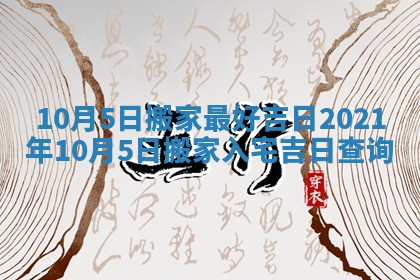 10月5日搬家最好吉日 2021年10月5日搬家入宅吉日查询