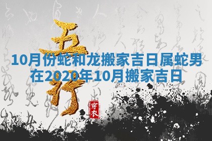 10月份蛇和龙搬家吉日 属蛇男在2020年10月搬家吉日