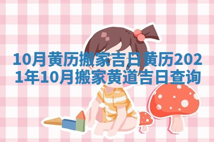 10月黄历搬家吉日_黄历2021年10月搬家黄道吉日查询