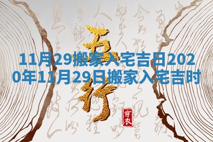 11月29搬家入宅吉日 2020年11月29日搬家入宅吉时 11月29搬家入宅吉日 2020年11月29日搬家入宅吉时