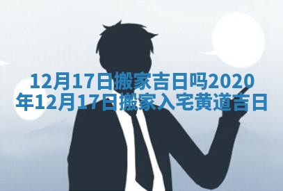12月17日搬家吉日吗_2020年12月17日搬家入宅黄道吉日