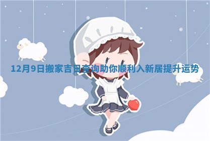 12月9日搬家吉日查询助你顺利入新居提升运势
