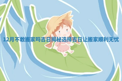 12月不敢搬家吗吉日揭秘选择吉日让搬家顺利无忧