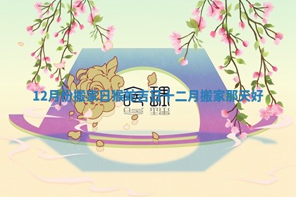 12月份搬家日猴蛇吉日_十二月搬家那天好