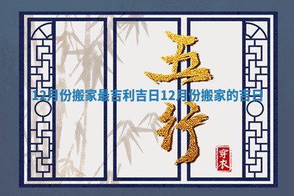 12月份搬家最吉利吉日 12月份搬家的吉日 12月份搬家最吉利吉日 12月份搬家的吉日