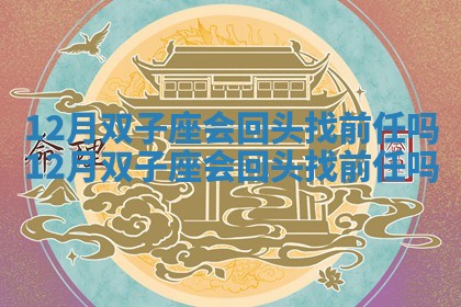 12月双子座会回头找前任吗 12月双子座会回头找前任吗