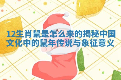 12生肖鼠是怎么来的揭秘中国文化中的鼠年传说与象征意义 12生肖鼠是怎么来的揭秘中国文化中的鼠年传说与象征意义