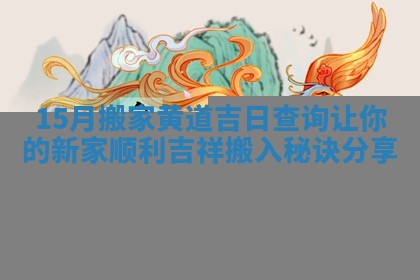 15月搬家黄道吉日查询让你的新家顺利吉祥搬入秘诀分享