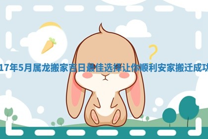 17年5月属龙搬家吉日最佳选择让你顺利安家搬迁成功