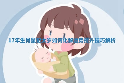 17年生肖鼠犯太岁如何化解运势提升技巧解析