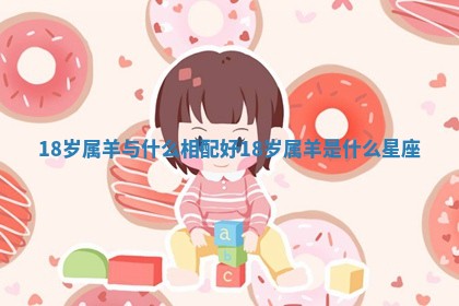 18岁属羊与什么相配好 18岁属羊是什么星座