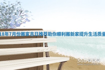18年7月份搬家吉日推荐助你顺利搬新家提升生活质量