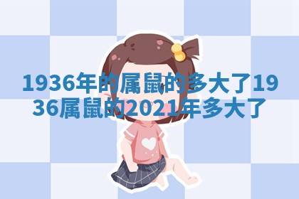 1936年的属鼠的多大了_1936属鼠的2021年多大了