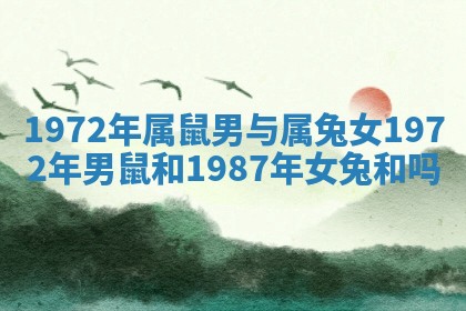 1972年属鼠男与属兔女 1972年男鼠和1987年女兔和吗