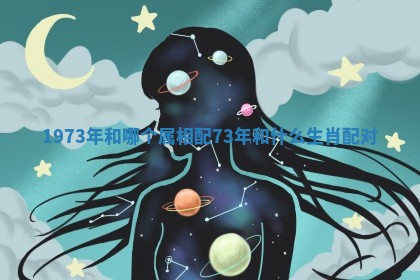 1973年和哪个属相配_73年和什么生肖配对