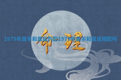 1979年属羊和属鼠的配_1979年属羊和属鼠相配吗