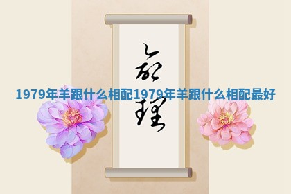 1979年羊跟什么相配 1979年羊跟什么相配最好 1979年羊跟什么相配 1979年羊跟什么相配最好