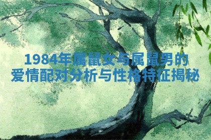 1984年属鼠女与属鼠男的爱情配对分析与性格特征揭秘 1984年属鼠女与属鼠男的爱情配对分析与性格特征揭秘