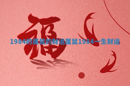 1984的属鼠的财运 属鼠1984一生财运