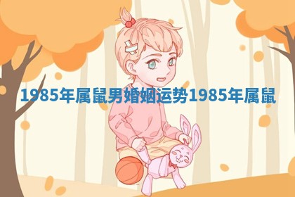 1985年属鼠男婚姻运势_1985年 属鼠 1985年属鼠男婚姻运势_1985年 属鼠