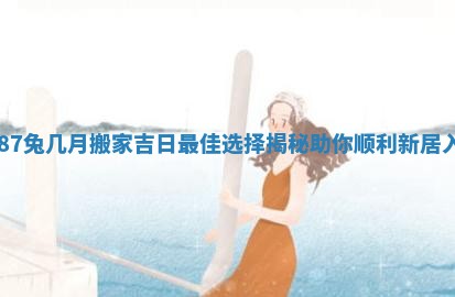 1987兔几月搬家吉日最佳选择揭秘助你顺利新居入伙
