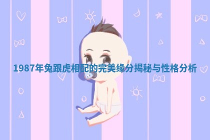 1987年兔跟虎相配的完美缘分揭秘与性格分析