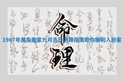 1987年属兔搬家九月吉日选择指南助你顺利入新家 1987年属兔搬家九月吉日选择指南助你顺利入新家
