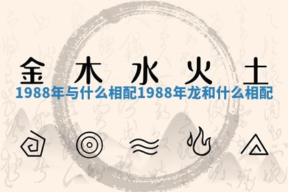 1988年与什么相配_1988年龙和什么相配 1988年与什么相配_1988年龙和什么相配