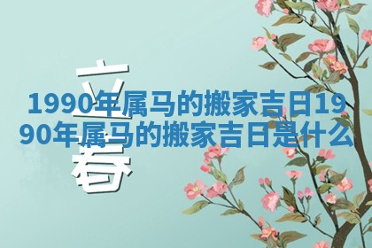 1990年属马的搬家吉日 1990年属马的搬家吉日是什么