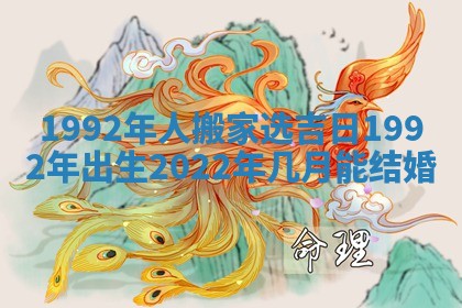 1992年人搬家选吉日_1992年出生2022年几月能结婚