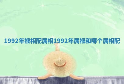 1992年猴相配属相 1992年属猴和哪个属相配