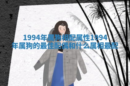1994年属狗相配属性 1994年属狗的最佳配偶 和什么属相最配 1994年属狗相配属性 1994年属狗的最佳配偶 和什么属相最配
