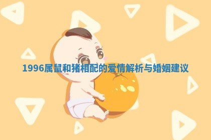 1996属鼠和猪相配的爱情解析与婚姻建议