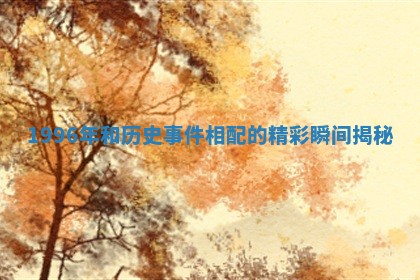 1996年和历史事件相配的精彩瞬间揭秘