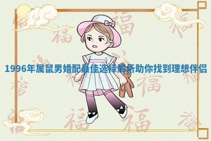 1996年属鼠男婚配最佳选择解析助你找到理想伴侣 1996年属鼠男婚配最佳选择解析助你找到理想伴侣