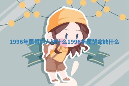 1996年属鼠的人缺什么_1996年属鼠命缺什么