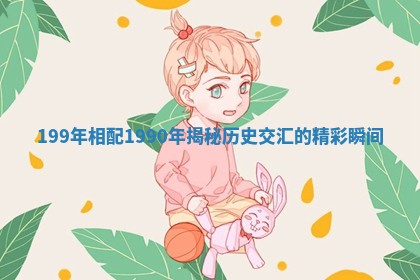 199年相配1990年揭秘历史交汇的精彩瞬间 199年相配1990年揭秘历史交汇的精彩瞬间