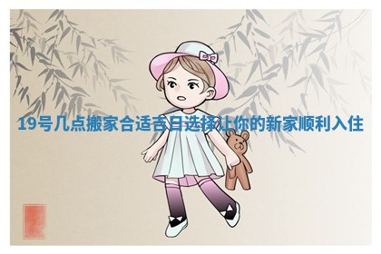 19号几点搬家合适吉日选择让你的新家顺利入住