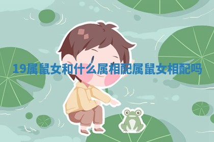 19属鼠女和什么属相配 属鼠女相配吗