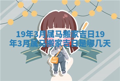 19年3月属马搬家吉日 19年3月属马搬家吉日是哪几天 19年3月属马搬家吉日 19年3月属马搬家吉日是哪几天