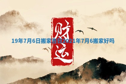 19年7月6日搬家吉日 2021年7月6搬家好吗
