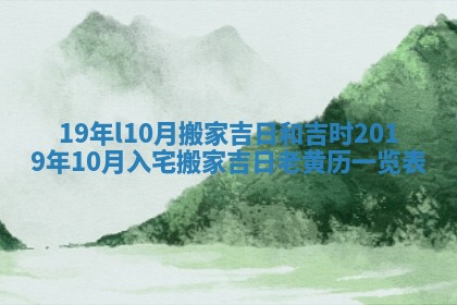 19年l10月搬家吉日和吉时_2019年10月入宅搬家吉日老黄历一览表