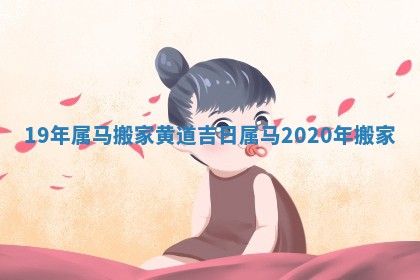 19年属马搬家黄道吉日 属马2020年搬家