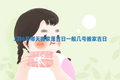 1到6号哪天搬家是吉日 一般几号搬家吉日