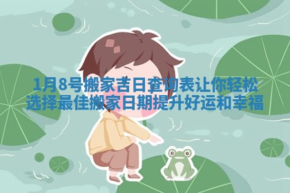 1月8号搬家吉日查询表让你轻松选择最佳搬家日期提升好运和幸福