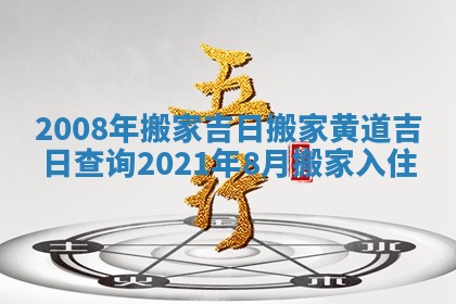 2008年搬家吉日 搬家黄道吉日查询2021年8月搬家入住
